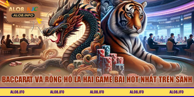 Baccarat và Rồng Hổ là hai game bài hot nhất trên sảnh